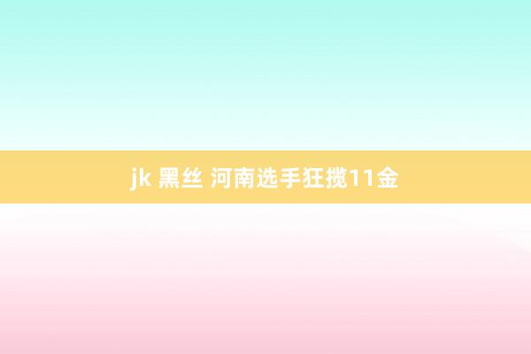 jk 黑丝 河南选手狂揽11金