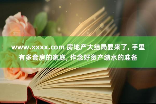 www.xxxx.com 房地产大结局要来了， 手里有多套房的家庭， 作念好资产缩水的准备