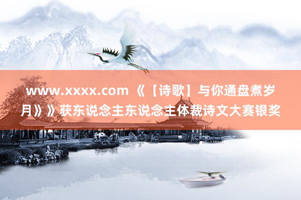 www.xxxx.com 《【诗歌】与你通盘煮岁月》》获东说念主东说念主体裁诗文大赛银奖