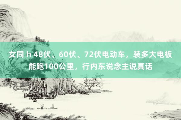 女同 h 48伏、60伏、72伏电动车，装多大电板能跑100公里，行内东说念主说真话