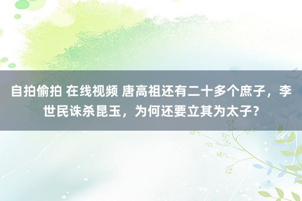 自拍偷拍 在线视频 唐高祖还有二十多个庶子，李世民诛杀昆玉，为何还要立其为太子？