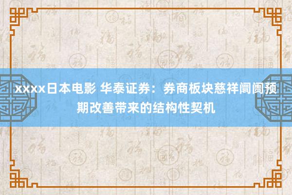 xxxx日本电影 华泰证券：券商板块慈祥阛阓预期改善带来的结构性契机