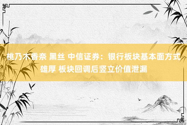 桃乃木香奈 黑丝 中信证券：银行板块基本面方式雄厚 板块回调后竖立价值泄漏