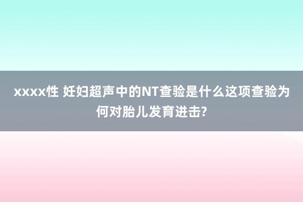 xxxx性 妊妇超声中的NT查验是什么这项查验为何对胎儿发育进击?