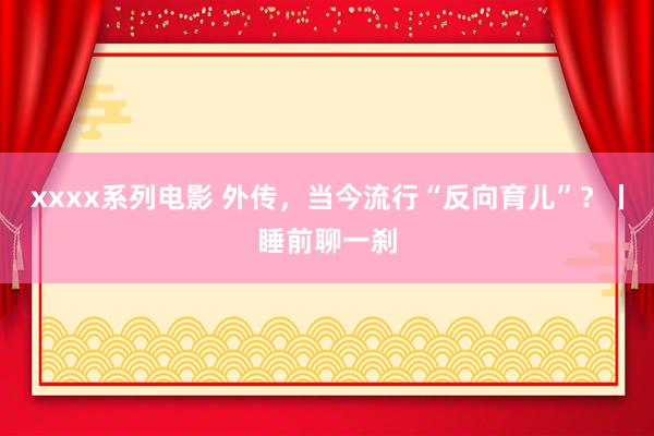 xxxx系列电影 外传，当今流行“反向育儿”？丨睡前聊一刹