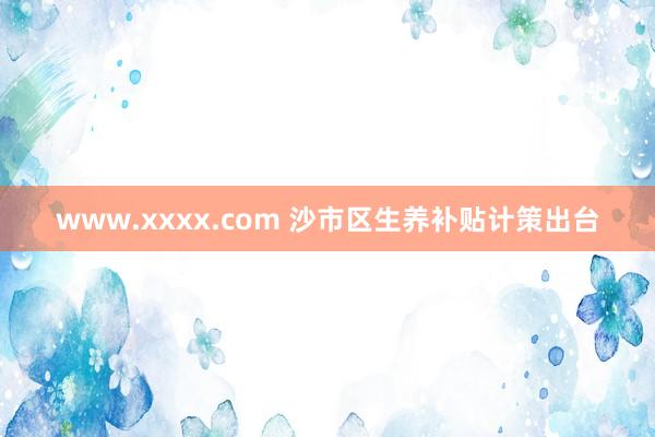 www.xxxx.com 沙市区生养补贴计策出台