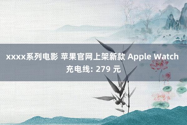 xxxx系列电影 苹果官网上架新款 Apple Watch 充电线: 279 元