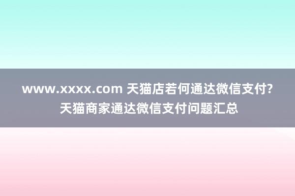 www.xxxx.com 天猫店若何通达微信支付? 天猫商家通达微信支付问题汇总