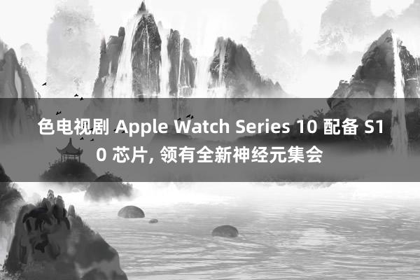 色电视剧 Apple Watch Series 10 配备 S10 芯片， 领有全新神经元集会