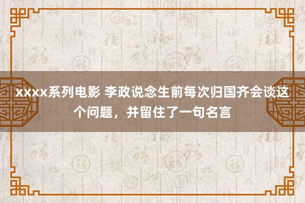 xxxx系列电影 李政说念生前每次归国齐会谈这个问题，并留住了一句名言