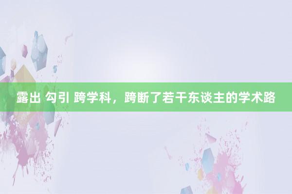 露出 勾引 跨学科，跨断了若干东谈主的学术路