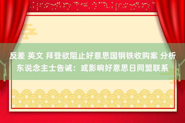 反差 英文 拜登欲阻止好意思国钢铁收购案 分析东说念主士告诫：或影响好意思日同盟联系