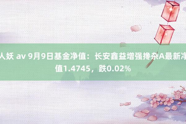 人妖 av 9月9日基金净值：长安鑫益增强搀杂A最新净值1.4745，跌0.02%