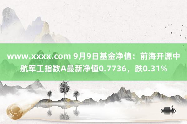 www.xxxx.com 9月9日基金净值：前海开源中航军工指数A最新净值0.7736，跌0.31%