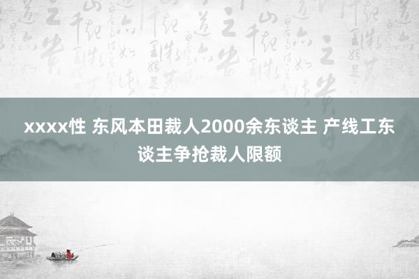 xxxx性 东风本田裁人2000余东谈主 产线工东谈主争抢裁人限额