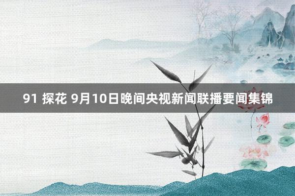 91 探花 9月10日晚间央视新闻联播要闻集锦