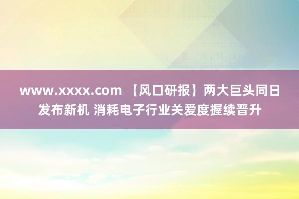 www.xxxx.com 【风口研报】两大巨头同日发布新机 消耗电子行业关爱度握续晋升