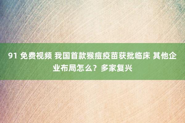 91 免费视频 我国首款猴痘疫苗获批临床 其他企业布局怎么？多家复兴