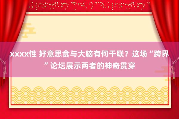 xxxx性 好意思食与大脑有何干联？这场“跨界”论坛展示两者的神奇贯穿