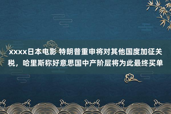 xxxx日本电影 特朗普重申将对其他国度加征关税，哈里斯称好意思国中产阶层将为此最终买单