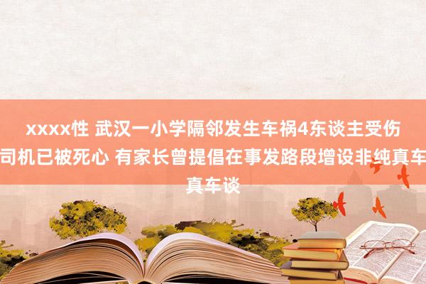 xxxx性 武汉一小学隔邻发生车祸4东谈主受伤，司机已被死心 有家长曾提倡在事发路段增设非纯真车谈