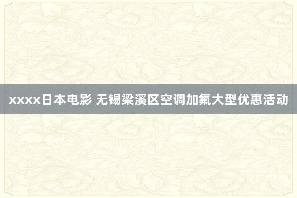 xxxx日本电影 无锡梁溪区空调加氟大型优惠活动