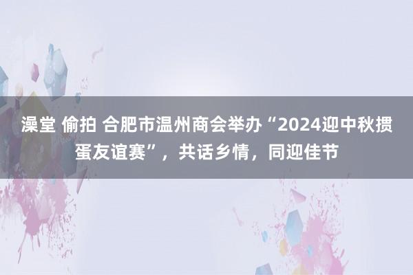 澡堂 偷拍 合肥市温州商会举办“2024迎中秋掼蛋友谊赛”，共话乡情，同迎佳节