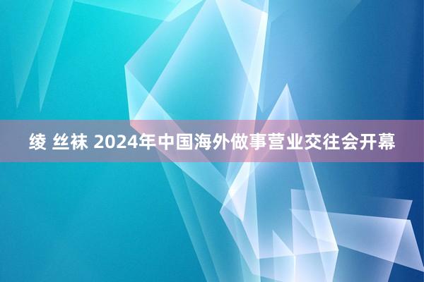 绫 丝袜 2024年中国海外做事营业交往会开幕