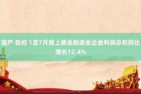 国产 自拍 1至7月规上居品制造业企业利润总和同比增长12.4%