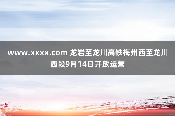 www.xxxx.com 龙岩至龙川高铁梅州西至龙川西段9月14日开放运营