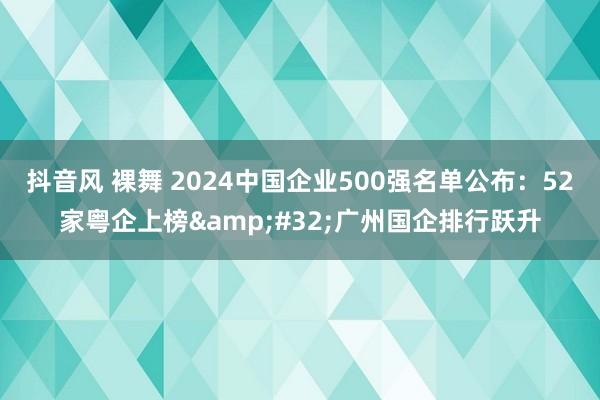 抖音风 裸舞 2024中国企业500强名单公布：52家粤企上榜&#32;广州国企排行跃升