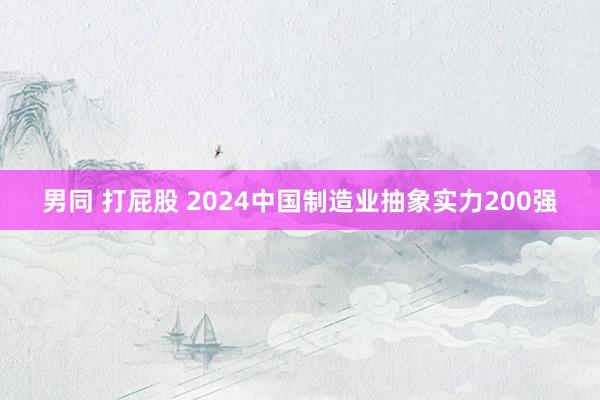 男同 打屁股 2024中国制造业抽象实力200强