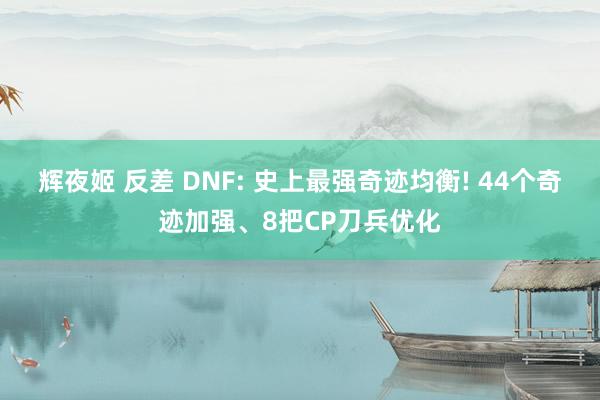 辉夜姬 反差 DNF: 史上最强奇迹均衡! 44个奇迹加强、8把CP刀兵优化