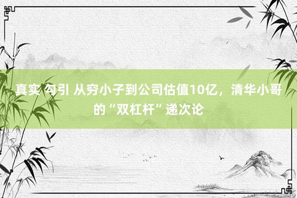 真实 勾引 从穷小子到公司估值10亿，清华小哥的“双杠杆”递次论