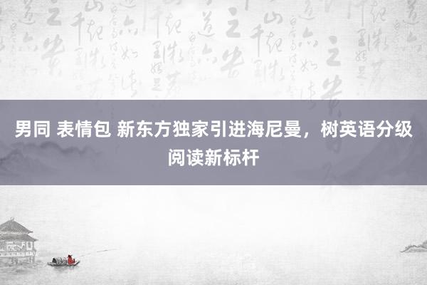 男同 表情包 新东方独家引进海尼曼，树英语分级阅读新标杆