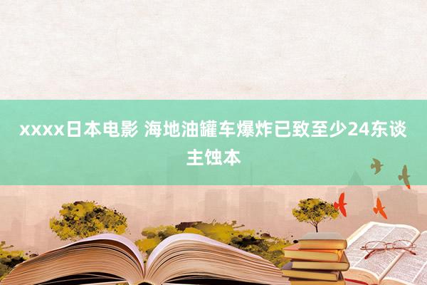 xxxx日本电影 海地油罐车爆炸已致至少24东谈主蚀本