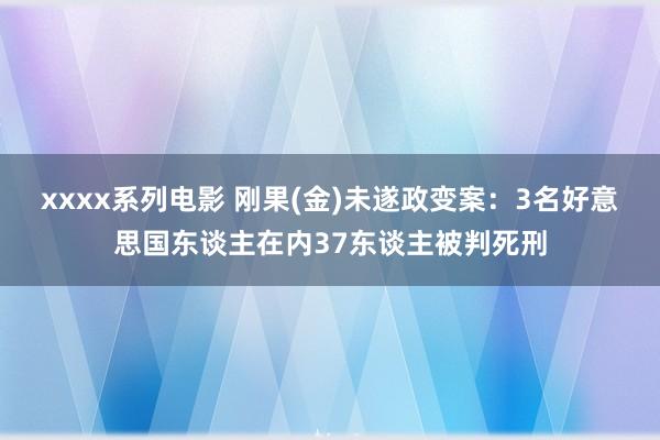 xxxx系列电影 刚果(金)未遂政变案：3名好意思国东谈主在内37东谈主被判死刑