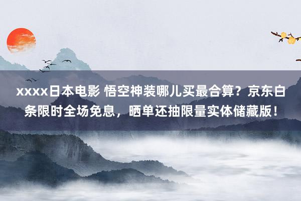 xxxx日本电影 悟空神装哪儿买最合算？京东白条限时全场免息，晒单还抽限量实体储藏版！