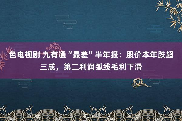 色电视剧 九有通“最差”半年报：股价本年跌超三成，第二利润弧线毛利下滑