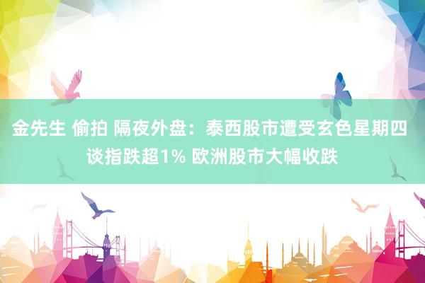 金先生 偷拍 隔夜外盘：泰西股市遭受玄色星期四 谈指跌超1% 欧洲股市大幅收跌