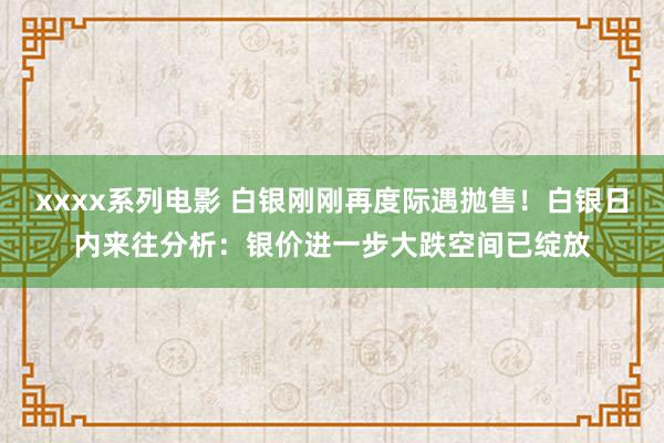 xxxx系列电影 白银刚刚再度际遇抛售！白银日内来往分析：银价进一步大跌空间已绽放