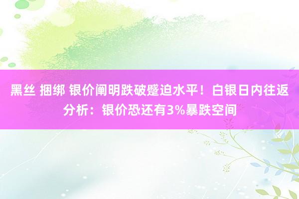 黑丝 捆绑 银价阐明跌破蹙迫水平！白银日内往返分析：银价恐还有3%暴跌空间