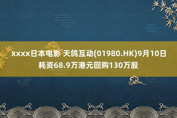 xxxx日本电影 天鸽互动(01980.HK)9月10日耗资68.9万港元回购130万股