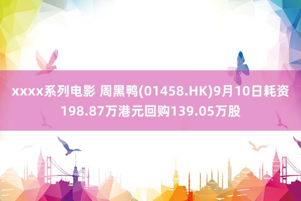 xxxx系列电影 周黑鸭(01458.HK)9月10日耗资198.87万港元回购139.05万股