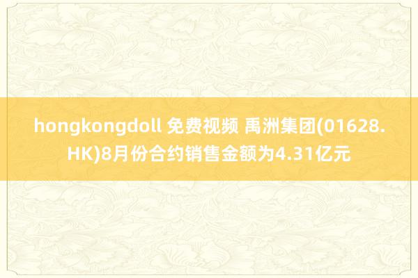 hongkongdoll 免费视频 禹洲集团(01628.HK)8月份合约销售金额为4.31亿元