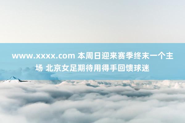 www.xxxx.com 本周日迎来赛季终末一个主场 北京女足期待用得手回馈球迷