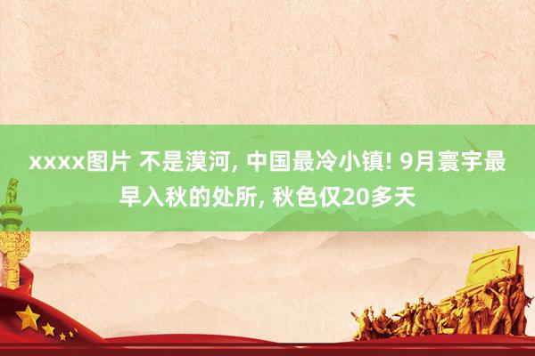 xxxx图片 不是漠河， 中国最冷小镇! 9月寰宇最早入秋的处所， 秋色仅20多天