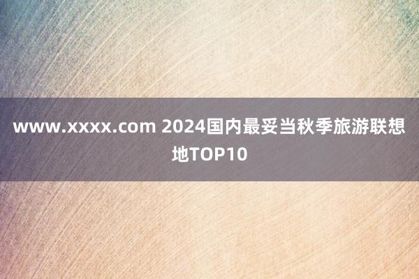 www.xxxx.com 2024国内最妥当秋季旅游联想地TOP10