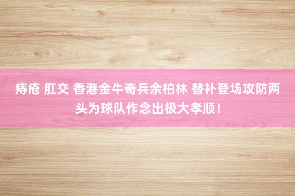 痔疮 肛交 香港金牛奇兵余柏林 替补登场攻防两头为球队作念出极大孝顺！