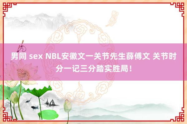 男同 sex NBL安徽文一关节先生薛傅文 关节时分一记三分踏实胜局！